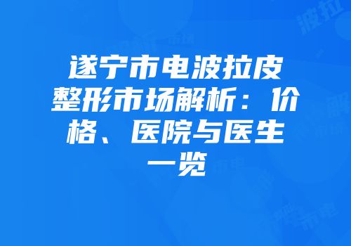遂宁市电波拉皮整形市场解析:价格、医院与医生一览