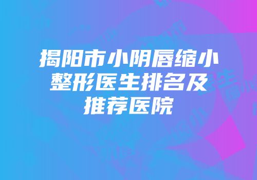 揭阳市小阴唇缩小整形医生排名及推荐医院