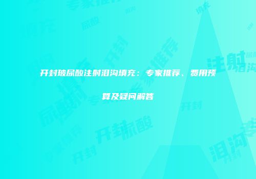 开封玻尿酸注射泪沟填充：专家推荐、费用预算及疑问解答