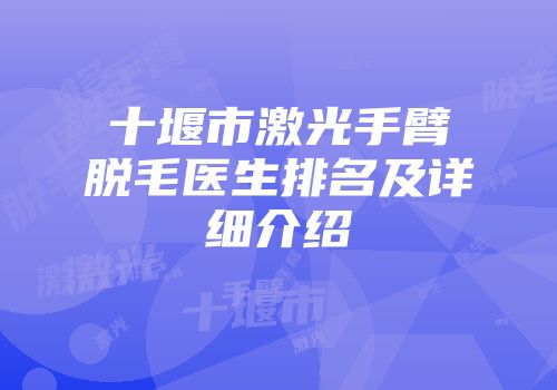 十堰市激光手臂脱毛医生排名及详细介绍