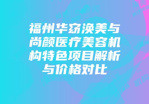 福州华窈涣美与尚颜医疗美容机构特色项目解析与价格对比