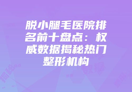 脱小腿毛医院排名前十盘点:权威数据揭秘热门整形机构