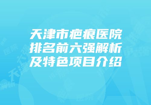 天津市疤痕医院排名前六强解析及特色项目介绍