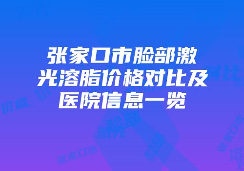 张家口市脸部激光溶脂价格对比及医院信息一览