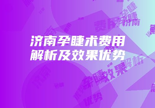 济南孕睫术费用解析及效果优势