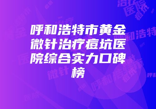 呼和浩特市黄金微针治疗痘坑医院综合实力口碑榜