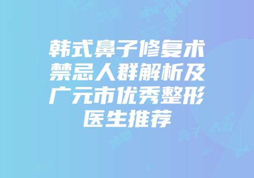 韩式鼻子修复术禁忌人群解析及广元市优秀整形医生推荐