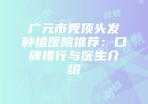 广元市秃顶头发种植医院推荐:口碑排行与医生介绍
