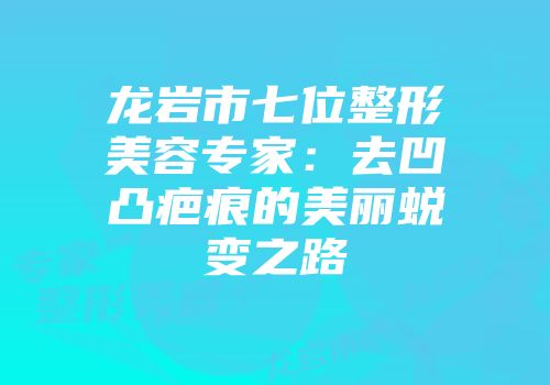 龙岩市七位整形美容专家：去凹凸疤痕的美丽蜕变之路