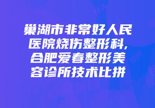 巢湖市非常好人民医院烧伤整形科,合肥爱春整形美容诊所技术比拼