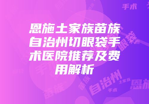 恩施土家族苗族自治州切眼袋手术医院推荐及费用解析
