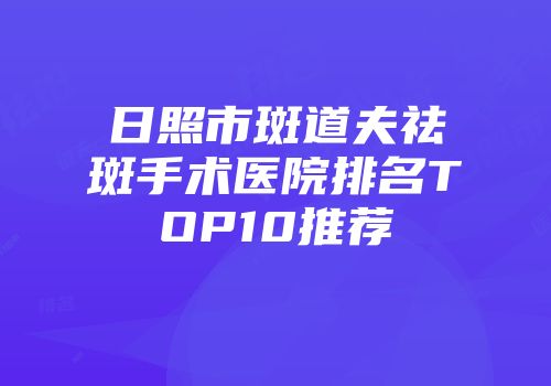 日照市斑道夫祛斑手术医院排名TOP10推荐