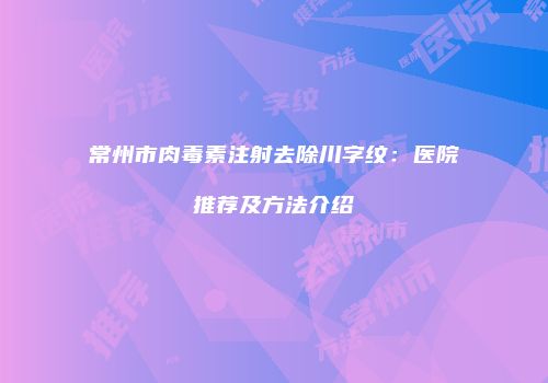 常州市肉毒素注射去除川字纹：医院推荐及方法介绍
