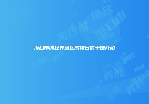 海口市调经养颜医院排名前十佳介绍