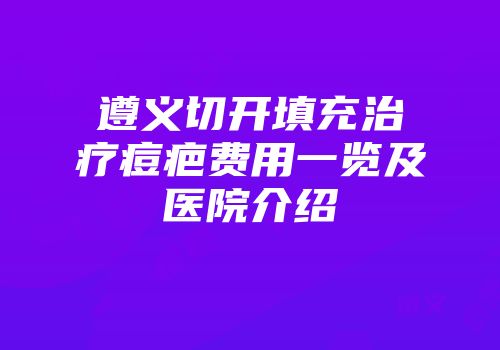 遵义切开填充治疗痘疤费用一览及医院介绍