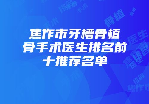 焦作市牙槽骨植骨手术医生排名前十推荐名单