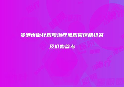 贵港市微针眼膜治疗黑眼圈医院排名及价格参考