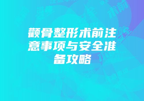 颧骨整形术前注意事项与安全准备攻略