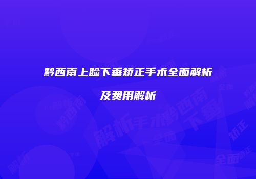 黔西南上睑下垂矫正手术全面解析及费用解析