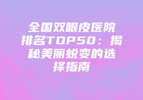 全国双眼皮医院排名TOP50：揭秘美丽蜕变的选择指南