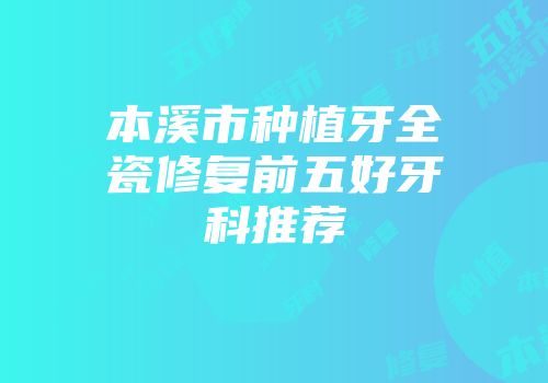 本溪市种植牙全瓷修复前五好牙科推荐