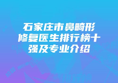 石家庄市鼻畸形修复医生排行榜十强及专业介绍