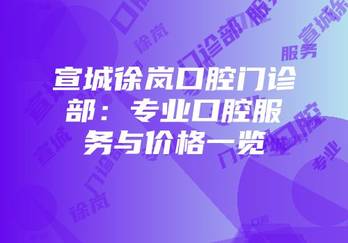 宣城徐岚口腔门诊部：专业口腔服务与价格一览