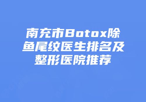 南充市Botox除鱼尾纹医生排名及整形医院推荐