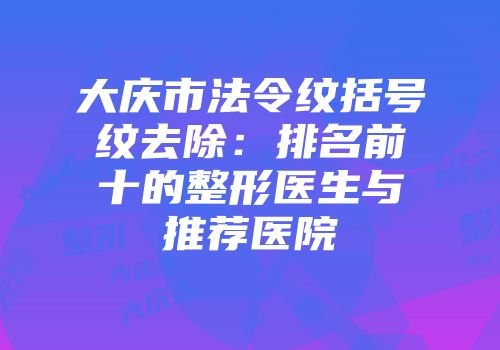 大庆市法令纹括号纹去除:排名前十的整形医生与推荐医院