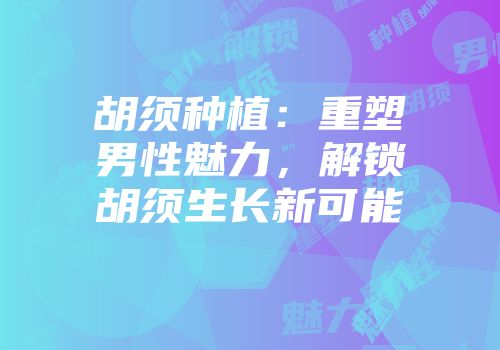 胡须种植：重塑男性魅力，解锁胡须生长新可能