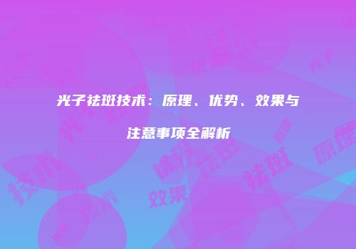 光子祛斑技术：原理、优势、效果与注意事项全解析
