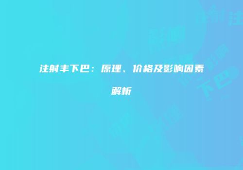 注射丰下巴：原理、价格及影响因素解析