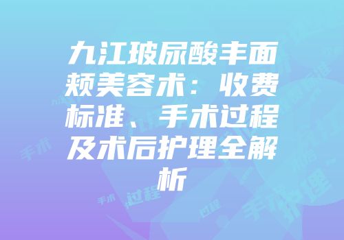 九江玻尿酸丰面颊美容术:收费标准、手术过程及术后护理全解析