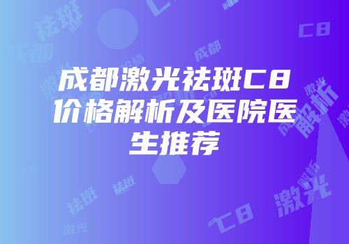 成都激光祛斑C8价格解析及医院医生推荐
