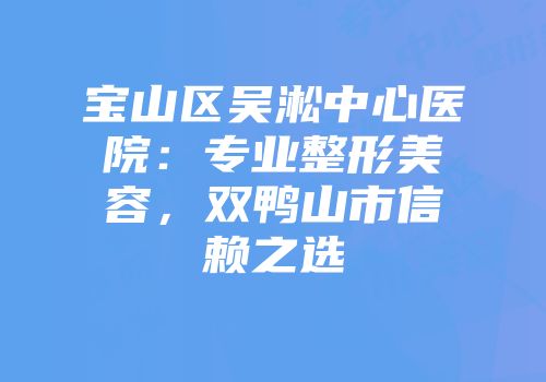 宝山区吴淞中心医院:专业整形美容,双鸭山市信赖之选