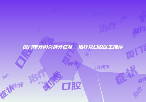 厦门市牙周炎种牙症状、治疗及口腔医生推荐