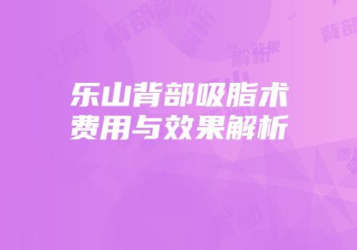 乐山背部吸脂术费用与效果解析