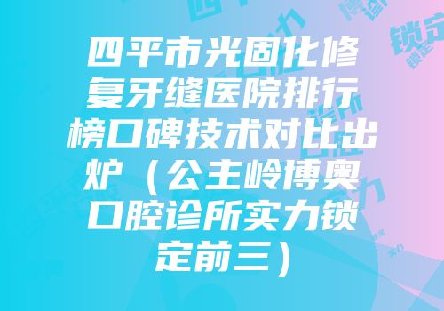 四平市光固化修复牙缝医院排行榜口碑技术对比出炉（公主岭博奥口腔诊所实力锁定前三）
