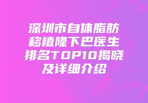 深圳市自体脂肪移植隆下巴医生排名TOP10揭晓及详细介绍
