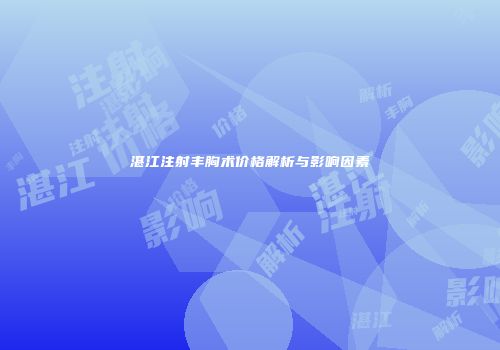 湛江注射丰胸术价格解析与影响因素