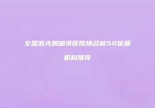全国激光脱胡须医院排名前50优质机构推荐