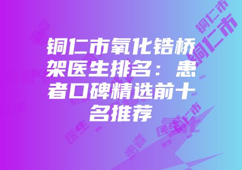 铜仁市氧化锆桥架医生排名：患者口碑精选前十名推荐