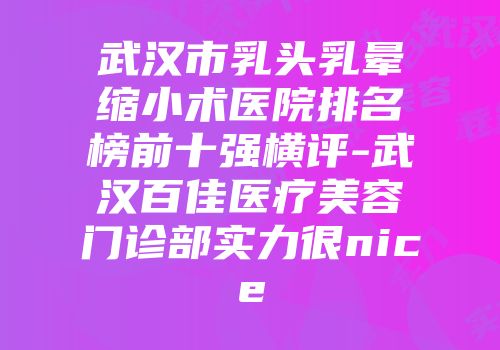 武汉市乳头乳晕缩小术医院排名榜前十强横评-武汉百佳医疗美容门诊部实力很nice