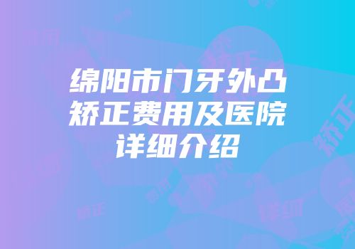绵阳市门牙外凸矫正费用及医院详细介绍