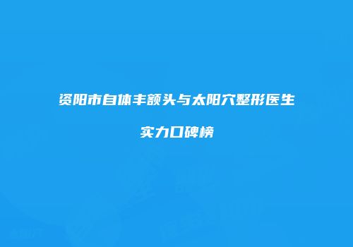 资阳市自体丰额头与太阳穴整形医生实力口碑榜