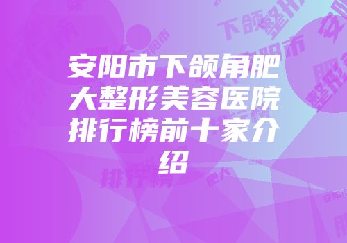 安阳市下颌角肥大整形美容医院排行榜前十家介绍