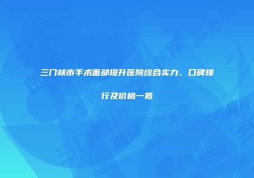 三门峡市手术面部提升医院综合实力、口碑排行及价格一览