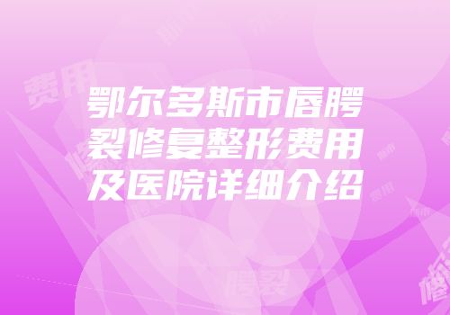 鄂尔多斯市唇腭裂修复整形费用及医院详细介绍