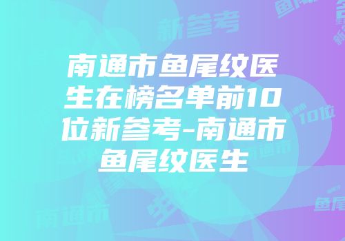 南通市鱼尾纹医生在榜名单前10位新参考-南通市鱼尾纹医生