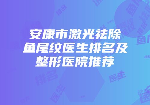 安康市激光祛除鱼尾纹医生排名及整形医院推荐